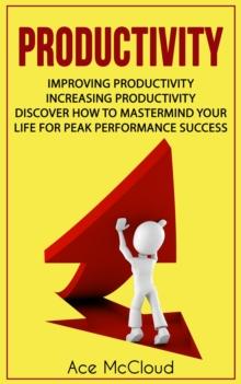 Productivity: Improving Productivity: Increasing Productivity: Discover How To Mastermind Your Life For Peak Performance Success