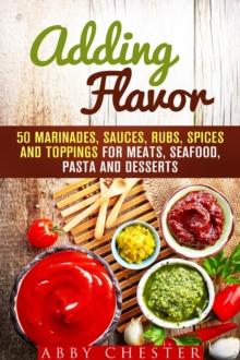 Adding Flavor: 50 Marinades, Sauces, Rubs, Spices and Toppings for Meats, Seafood, Pasta and Desserts