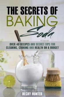 Secrets of Baking Soda: Over 40 Recipes and Secret Tips for Cleaning, Cooking and Health on a Budget