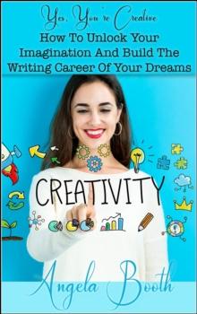 Yes, You're Creative: How To Unlock Your Imagination And Build The Writing Career Of Your Dreams