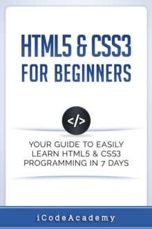 HTML5 & CSS3 For Beginners: Your Guide To Easily Learn HTML5 & CSS3 Programming in 7 Days