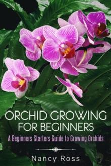 Orchid Growing for Beginners: A Beginners Starters Guide to Growing Orchids