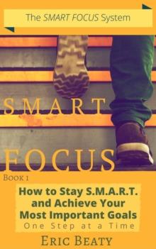 Smart Focus (Book 1): How to Stay S.M.A.R.T. and Achieve Your Most Important Goals One Step at a Time.