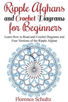 Ripple Afghans and Crochet Diagrams for Beginners. Learn How to Read and Crochet Diagrams and Four Versions of the Ripple Afghan