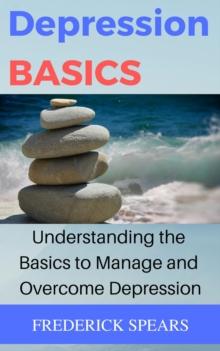 Depression Basics: Understanding the Basics to Manage and Overcome Depression