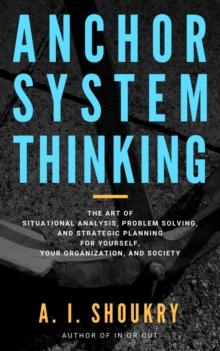 Anchor System Thinking: The Art of Situational Analysis, Problem Solving, and Strategic Planning for Yourself, Your Organization, and Society