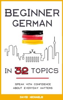 Beginner German in 32 Topics. Speak with Confidence About Everyday Matters.