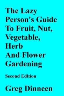 Lazy Person's Guide To Flower, Herb, Fruit, Nut And Vegetable Gardening Second Edition