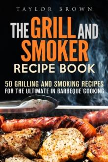 Grill and Smoker Recipe Book: 50 Grilling and Smoking Recipes for the Ultimate in Barbeque Cooking