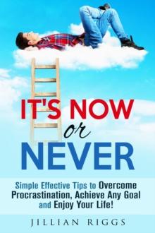 It's Now or Never: Simple Effective Tips to Overcome Procrastination,  Achieve Any Goal and Enjoy Your Life!