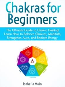 Chakras For Beginners: The Ultimate Guide to Chakra Heeling! Learn How to Balance Chakras, Meditate, Strengthen Aura, and Radiate Energy