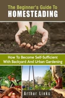 Beginner's Guide to Homesteading: How to Become Self-Sufficient with Backyard and Urban Gardening