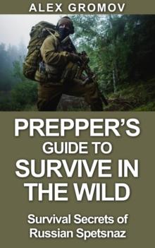 Prepper's Guide to Survive in the Wild : Survival Secrets of the Russian Spetznaz