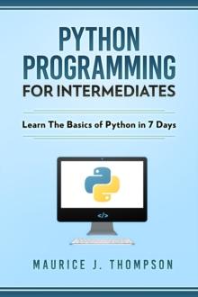 Python: Programming For Intermediates: Learn The Basics Of Python In 7 Days!