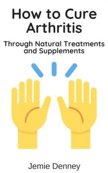 How to Cure Arthritis Through Natural Treatments and Supplements