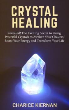 Crystal Healing: Revealed! The Exciting Secret to Using Powerful Crystals to Awaken Your Chakras, Boost Your Energy and Transform Your Life