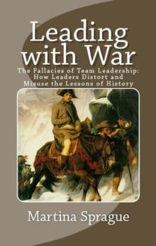 Leading with War: The Fallacies of Team Leadership: How Leaders Distort and Misuse the Lessons of History