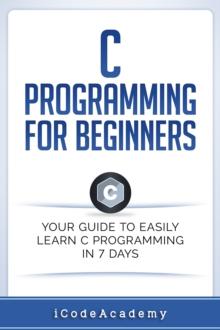 C Programming for Beginners: Your Guide to Easily Learn C Programming In 7 Days