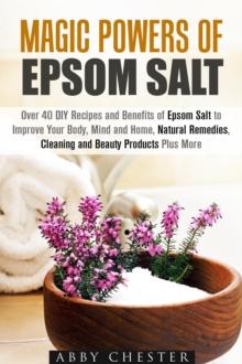 Magic Powers of Epsom Salt: Over 40 DIY Recipes and Benefits to Improve Your Body, Mind and Home, Natural Remedies, Cleaning and Beauty Products