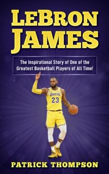 LeBron James: The Inspirational Story of One of the Greatest Basketball Players of All Time!