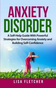 Anxiety Disorder: A Self-Help Guide With Powerful Strategies for Overcoming Anxiety and Building Self-Confidence