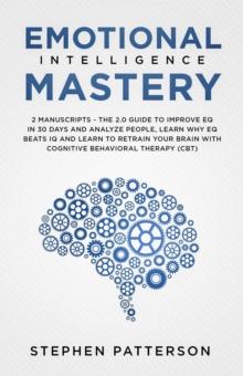 Emotional Intelligence Mastery: The 2.0 Guide to Improve EQ in 30 Days and Analyze People, Learn Why EQ Beats IQ and Learn to Retrain your Brain with Cognitive Behavioral Therapy (CBT)