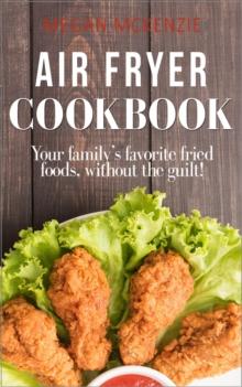 Air Fryer Cookbook: Your Family's Favorite Fried Foods, Without the Guilt!