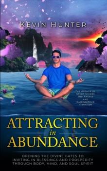 Attracting in Abundance: Opening the Divine Gates to Inviting in Blessings and Prosperity Through Body, Mind, and Spirit