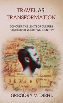 Travel As Transformation: Conquer the Limits of Culture to Discover Your Own Identity