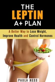 Leptin A+ Plan: A Better Way to Lose Weight, Improve Health and Control Hormones