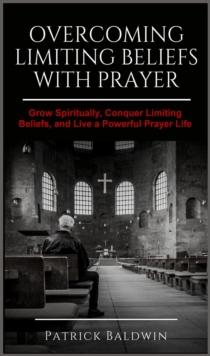 Overcoming Limiting Beliefs with Prayer: Grow Spiritually, Conquer Limiting Beliefs and Live a Powerful Prayerful Life