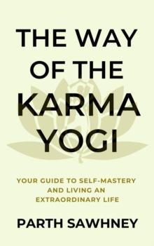 Way of The Karma Yogi: Your Guide to Self-Mastery and Living an Extraordinary Life