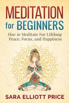 Meditation For Beginners: How to Meditate For Lifelong Peace, Focus and Happiness