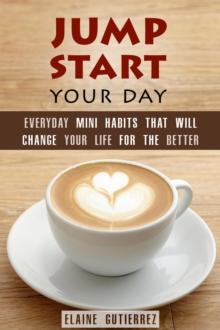 Jump Start Your Day: Everyday Mini Habits That Will Change Your Life for the Better