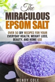 Miraculous Epsom Salt: Over 50 DIY Recipes for Your Everyday Health, Weight Loss, Beauty, and Home Use