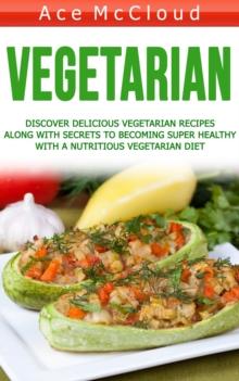 Vegetarian: Discover Delicious Vegetarian Recipes Along With Secrets To Becoming Super Healthy With A Nutritious Vegetarian Diet