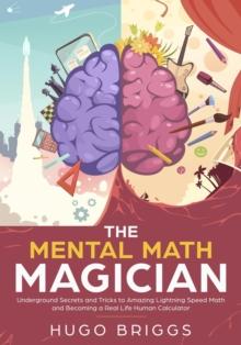 Mental Math Magician: Underground Secrets and Tricks to Amazing Lightning Speed Math and Becoming a Real Life Human Calculator