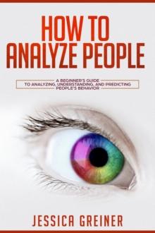 How to Analyze People: A Beginner's Guide to Analyzing, Understanding, and Predicting People's Behavior