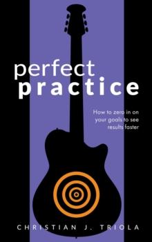 Perfect Practice: How to Zero in on Your Goals and Become a Better Guitar Player Faster