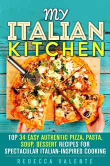 My Italian Kitchen: Top 34 Easy Authentic Pizza, Pasta, Soup, Dessert Recipes for Spectacular Italian-Inspired Cooking