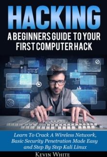 Hacking: A Beginners Guide To Your First Computer Hack; Learn To Crack A Wireless Network, Basic Security Penetration Made Easy and Step By Step Kali Linux