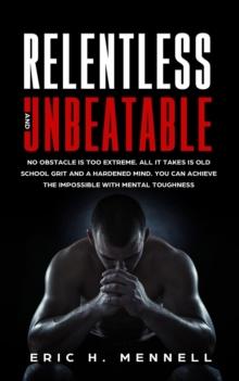 Relentless and Unbeatable: No Obstacle Is Too Extreme. All It Takes Is Old School Grit and A Hardened Mind. You Can Achieve the Impossible with Mental Toughness