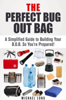 Perfect Bug Out Bag: A Simplified Guide to Building Your B.O.B. So You're Prepared!