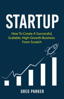 Startup: How To Create A Successful, Scalable, High-Growth Business From Scratch