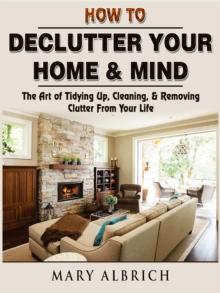 How to Declutter Your Home & Mind : The Art of Tidying Up, Cleaning, & Removing Clutter From Your Life