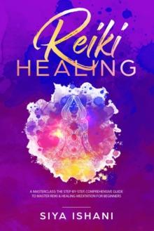 Reiki Healing: A Masterclass: The Step-by-Step, Comprehensive Guide to Master Reiki & Healing Meditation for Beginners