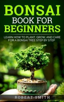 Bonsai Book for Beginners: Learn How to Plant, Grow, and Care for a Bonsai Tree Step by Step