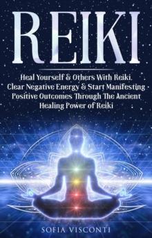 Reiki: Heal Yourself & Others With Reiki. Clear Negative Energy & Start Manifesting Positive Outcomes Through The Ancient Healing Power of Reiki