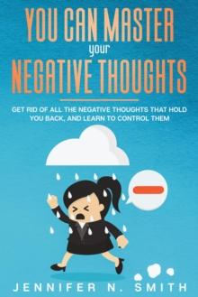 You Can Master Your Negative Thoughts: Get Rid of All the Negative Thoughts that Hold You Back, and Learn to Control them