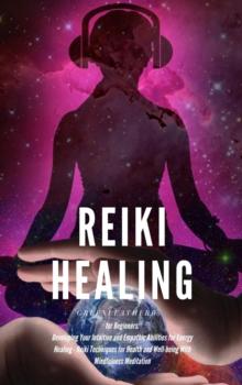 Reiki Healing for Beginners: Developing Your Intuitive and Empathic Abilities for Energy Healing - Reiki Techniques for Health and Well-being With Mindfulness Meditation